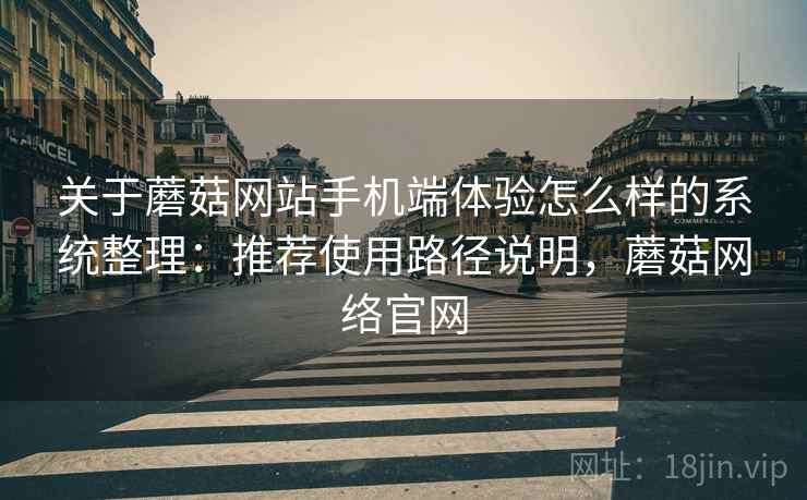 关于蘑菇网站手机端体验怎么样的系统整理:推荐使用路径说明,蘑菇网络官网 关于蘑菇网站手机端体验怎么样的系统整理:推荐使用路径说明,蘑菇网络官网