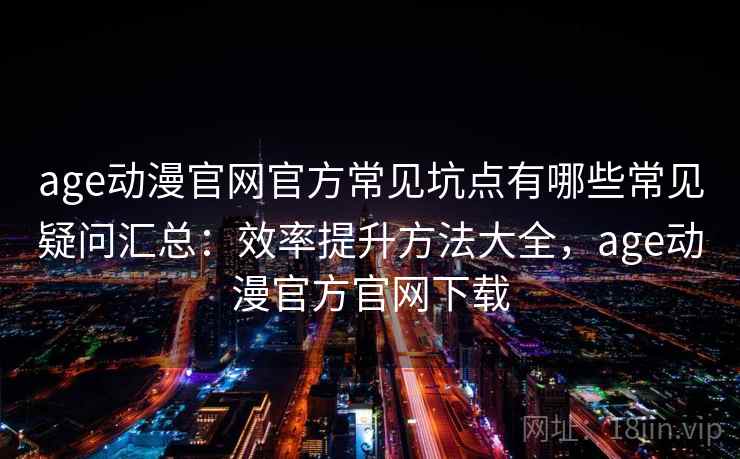 age动漫官网官方常见坑点有哪些常见疑问汇总:效率提升方法大全,age动漫官方官网下载 age动漫官网官方常见坑点有哪些常见疑问汇总:效率提升方法大全,age动漫官方官网下载