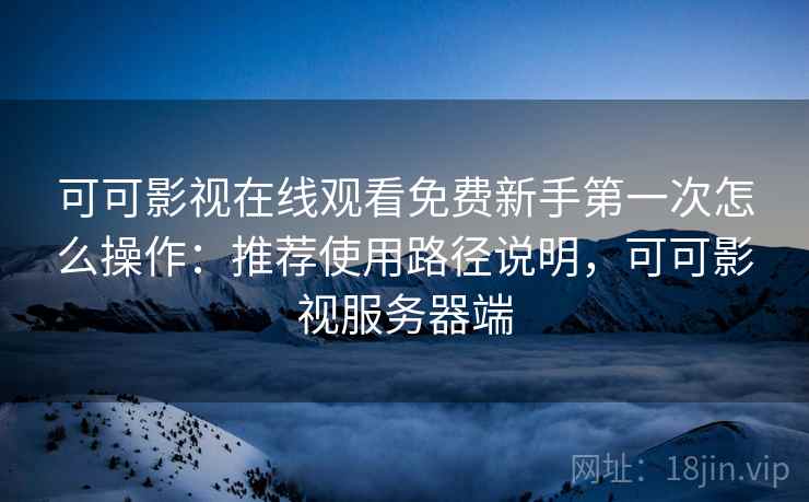 可可影视在线观看免费新手第一次怎么操作:推荐使用路径说明,可可影视服务器端 可可影视在线观看免费新手第一次怎么操作:推荐使用路径说明,可可影视服务器端