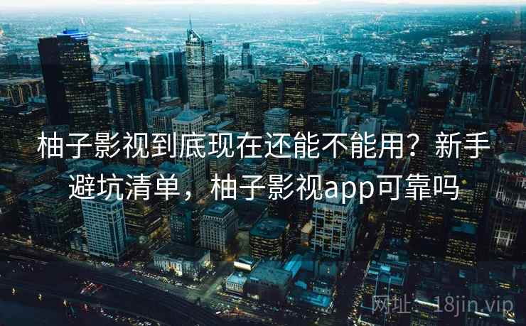 柚子影视到底现在还能不能用?新手避坑清单,柚子影视app可靠吗 柚子影视到底现在还能不能用?新手避坑清单,柚子影视app可靠吗