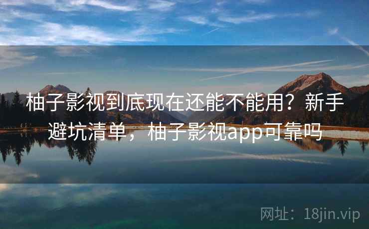 柚子影视到底现在还能不能用?新手避坑清单,柚子影视app可靠吗 柚子影视到底现在还能不能用?新手避坑清单,柚子影视app可靠吗