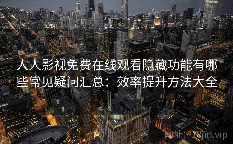人人影视免费在线观看隐藏功能有哪些常见疑问汇总:效率提升方法大全 人人影视免费在线观看隐藏功能有哪些常见疑问汇总:效率提升方法大全