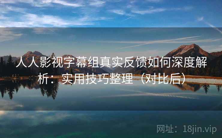 人人影视字幕组真实反馈如何深度解析:实用技巧整理(对比后) 人人影视字幕组真实反馈如何深度解析:实用技巧整理(对比后)