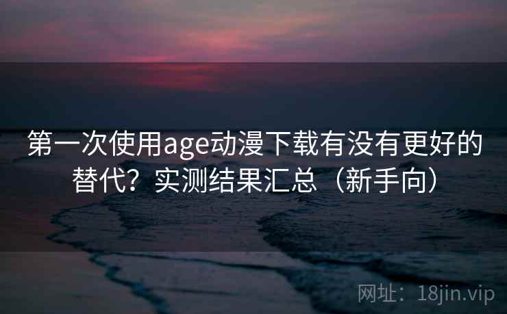 第一次使用age动漫下载有没有更好的替代?实测结果汇总(新手向) 第一次使用age动漫下载有没有更好的替代?实测结果汇总(新手向)